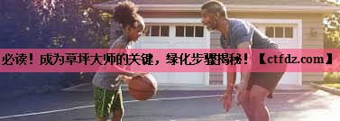 必读!成为草坪大师的关键,绿化步骤揭秘! 必读!成为草坪大师的关键,绿化步骤揭秘!