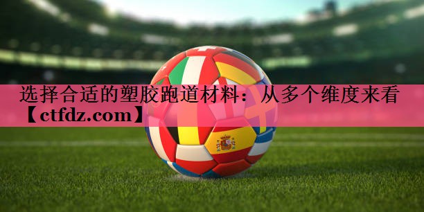 选择合适的塑胶跑道材料:从多个维度来看 选择合适的塑胶跑道材料:从多个维度来看