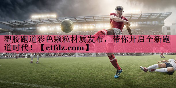 塑胶跑道彩色颗粒材质发布,带你开启全新跑道时代! 塑胶跑道彩色颗粒材质发布,带你开启全新跑道时代!