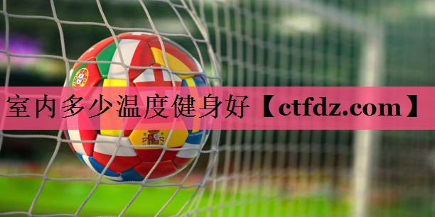 室内多少温度健身好 室内多少温度健身好