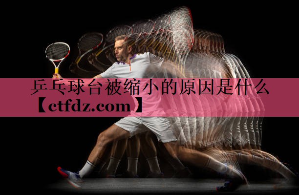乒乓球台被缩小的原因是什么 乒乓球台被缩小的原因是什么