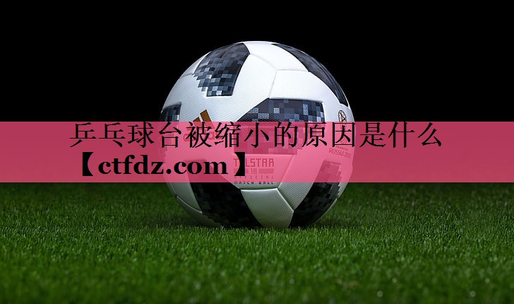乒乓球台被缩小的原因是什么 乒乓球台被缩小的原因是什么