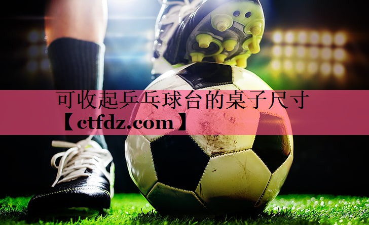 可收起乒乓球台的桌子尺寸 可收起乒乓球台的桌子尺寸