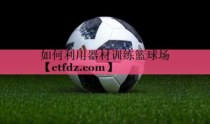 如何利用器材训练篮球场 如何利用器材训练篮球场