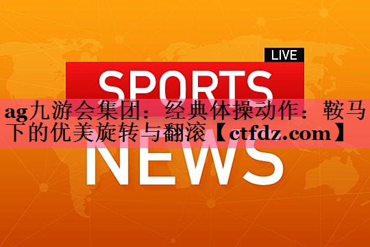 经典体操动作:鞍马下的优美旋转与翻滚 经典体操动作:鞍马下的优美旋转与翻滚