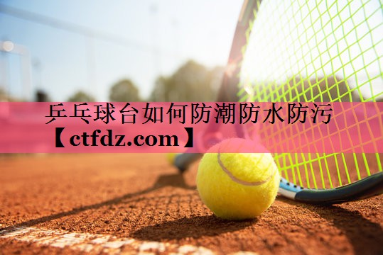乒乓球台如何防潮防水防污 乒乓球台如何防潮防水防污