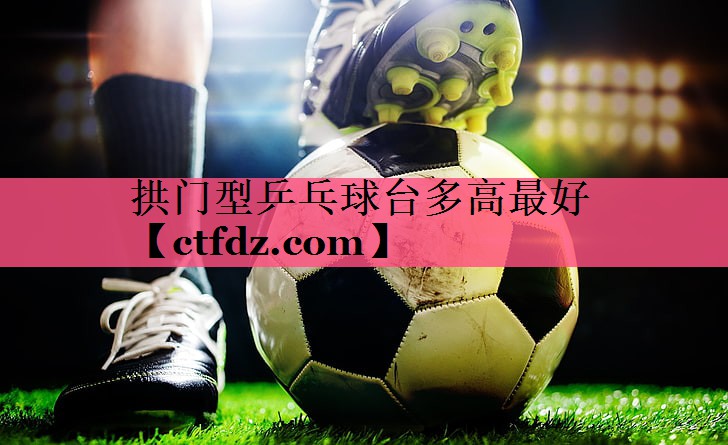拱门型乒乓球台多高最好 拱门型乒乓球台多高最好