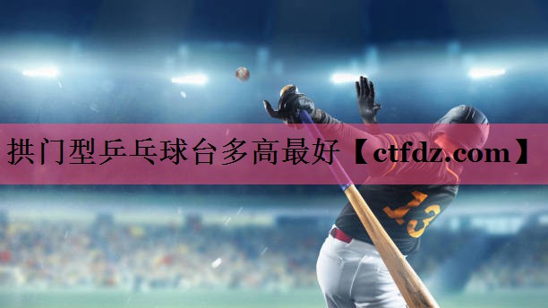 拱门型乒乓球台多高最好 拱门型乒乓球台多高最好
