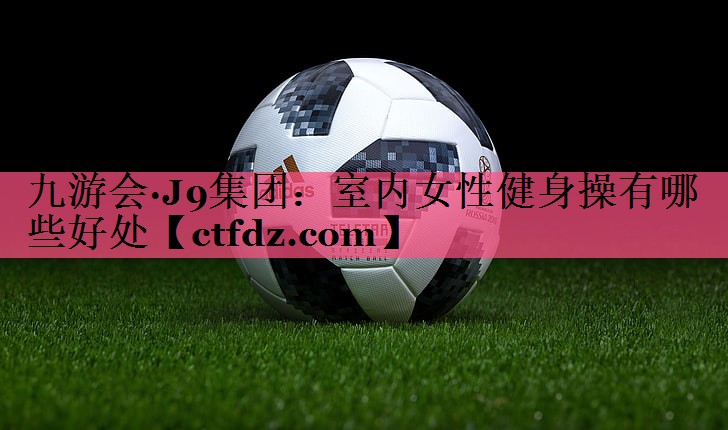 室内女性健身操有哪些好处 室内女性健身操有哪些好处