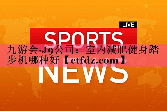 室内减肥健身踏步机哪种好 室内减肥健身踏步机哪种好