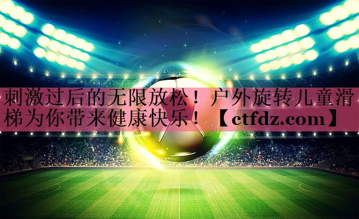 刺激过后的无限放松!户外旋转儿童滑梯为你带来健康快乐! 刺激过后的无限放松!户外旋转儿童滑梯为你带来健康快乐!