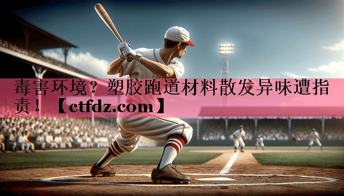 毒害环境?塑胶跑道材料散发异味遭指责! 毒害环境?塑胶跑道材料散发异味遭指责!