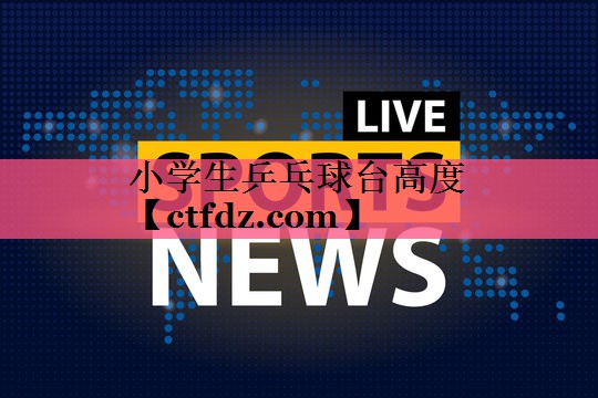 小学生乒乓球台高度 小学生乒乓球台高度