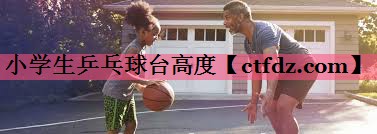 小学生乒乓球台高度 小学生乒乓球台高度