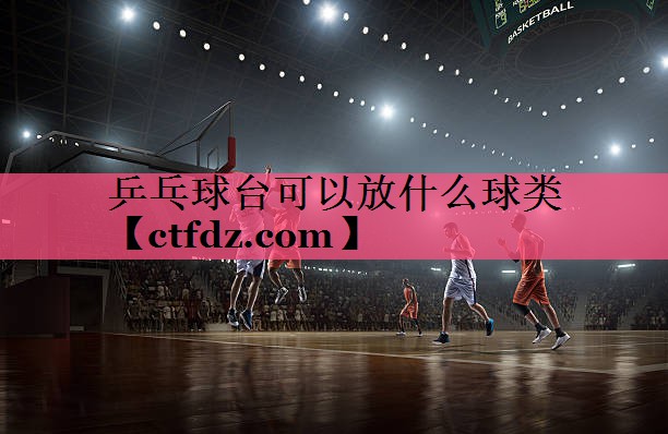 乒乓球台可以放什么球类 乒乓球台可以放什么球类