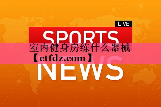 室内健身房练什么器械 室内健身房练什么器械