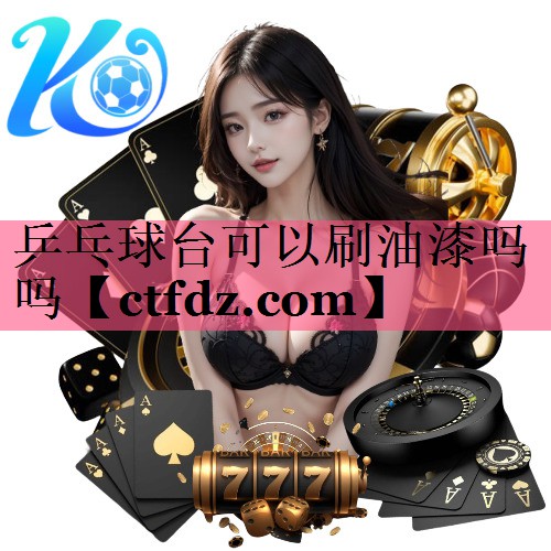 乒乓球台可以刷油漆吗吗 乒乓球台可以刷油漆吗吗