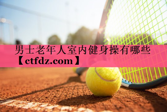 男士老年人室内健身操有哪些 男士老年人室内健身操有哪些