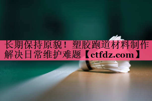 长期保持原貌!塑胶跑道材料制作解决日常维护难题 长期保持原貌!塑胶跑道材料制作解决日常维护难题