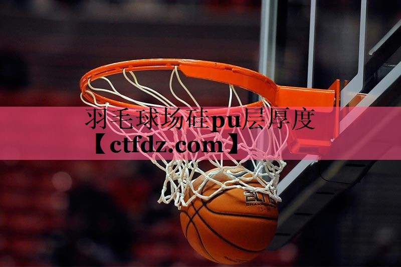 羽毛球场硅pu层厚度 羽毛球场硅pu层厚度