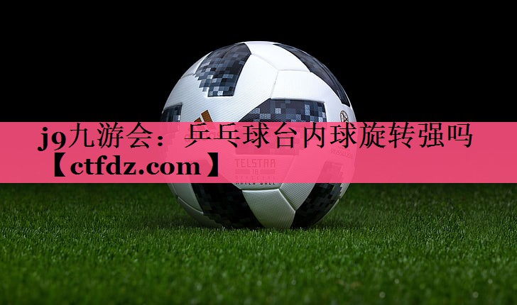 乒乓球台内球旋转强吗 乒乓球台内球旋转强吗