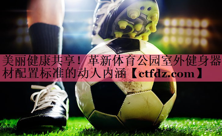美丽健康共享!革新体育公园室外健身器材配置标准的动人内涵 美丽健康共享!革新体育公园室外健身器材配置标准的动人内涵