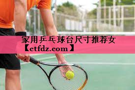 家用乒乓球台尺寸推荐女 家用乒乓球台尺寸推荐女