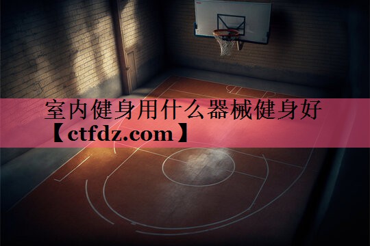室内健身用什么器械健身好 室内健身用什么器械健身好