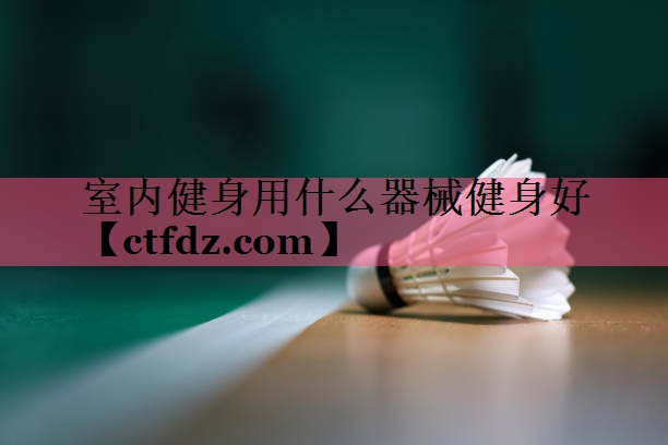 室内健身用什么器械健身好 室内健身用什么器械健身好