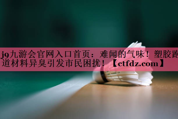 难闻的气味!塑胶跑道材料异臭引发市民困扰! 难闻的气味!塑胶跑道材料异臭引发市民困扰!