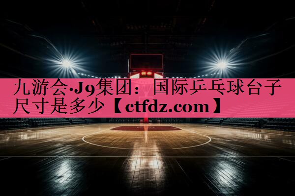 国际乒乓球台子尺寸是多少 国际乒乓球台子尺寸是多少