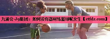 如何没有器材练篮球呢女生 如何没有器材练篮球呢女生