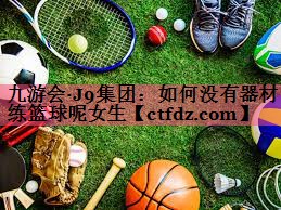 如何没有器材练篮球呢女生 如何没有器材练篮球呢女生