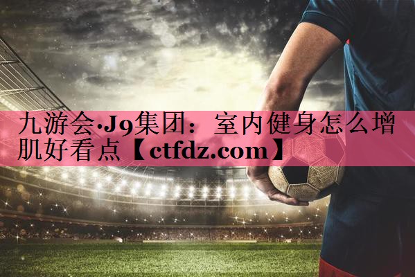 室内健身怎么增肌好看点 室内健身怎么增肌好看点