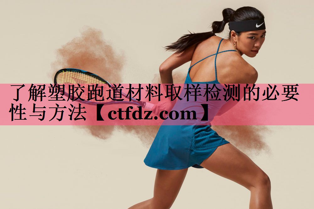 了解塑胶跑道材料取样检测的必要性与方法 了解塑胶跑道材料取样检测的必要性与方法