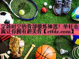 穿越时空的背部锻炼神器!单杠金属让你拥有超美背 穿越时空的背部锻炼神器!单杠金属让你拥有超美背