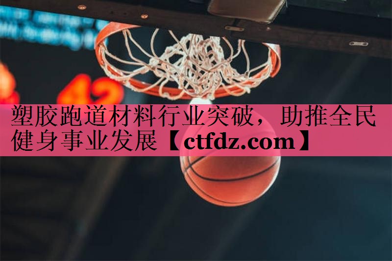 塑胶跑道材料行业突破,助推全民健身事业发展 塑胶跑道材料行业突破,助推全民健身事业发展