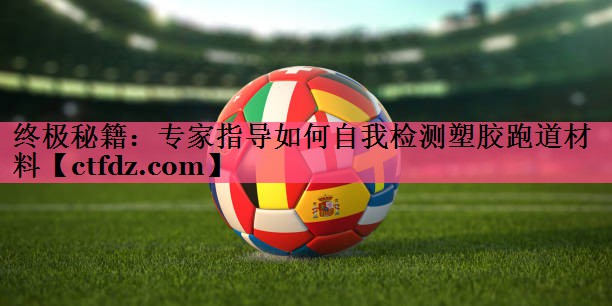 终极秘籍:专家指导如何自我检测塑胶跑道材料 终极秘籍:专家指导如何自我检测塑胶跑道材料