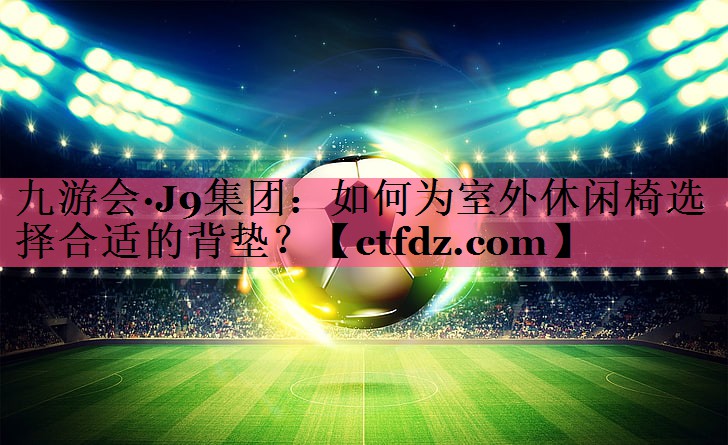 如何为室外休闲椅选择合适的背垫? 如何为室外休闲椅选择合适的背垫?