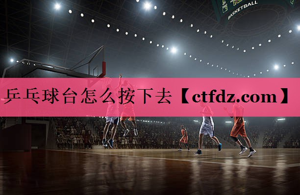 乒乓球台怎么按下去 乒乓球台怎么按下去