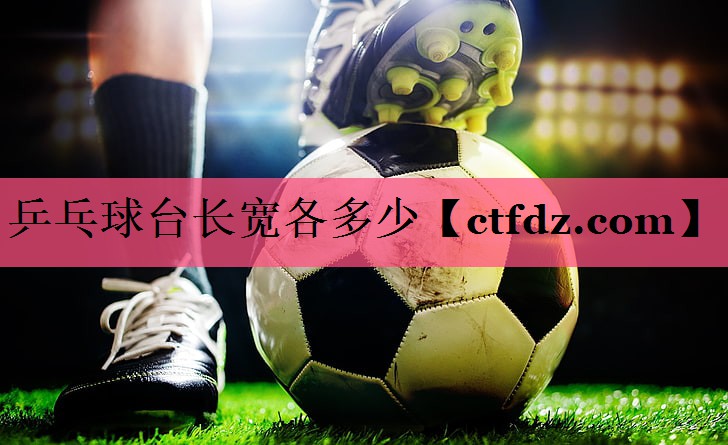 乒乓球台长宽各多少 乒乓球台长宽各多少