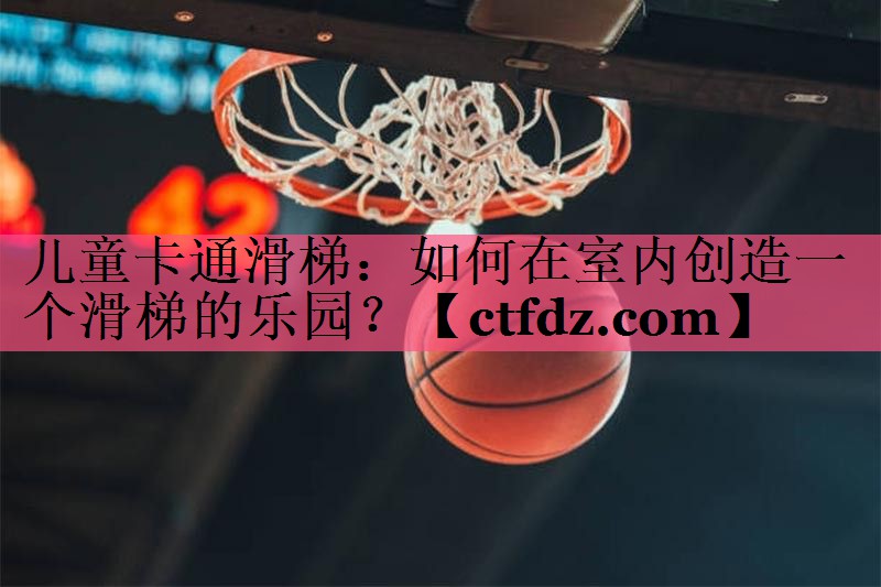 儿童卡通滑梯:如何在室内创造一个滑梯的乐园? 儿童卡通滑梯:如何在室内创造一个滑梯的乐园?