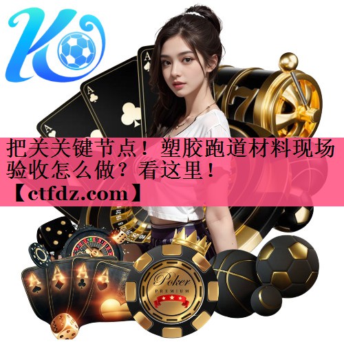 把关关键节点!塑胶跑道材料现场验收怎么做?看这里! 把关关键节点!塑胶跑道材料现场验收怎么做?看这里!
