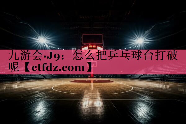 怎么把乒乓球台打破呢 怎么把乒乓球台打破呢
