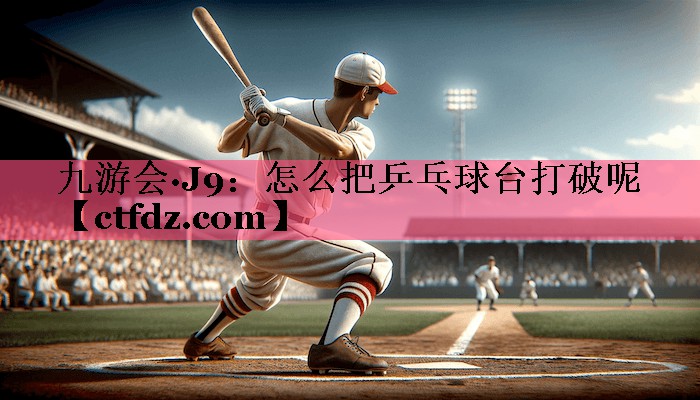怎么把乒乓球台打破呢 怎么把乒乓球台打破呢