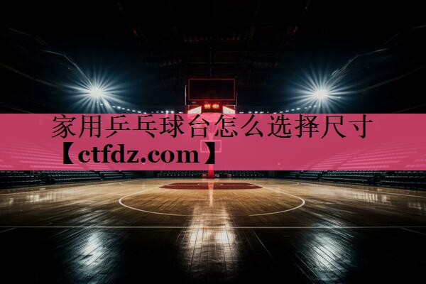 家用乒乓球台怎么选择尺寸 家用乒乓球台怎么选择尺寸
