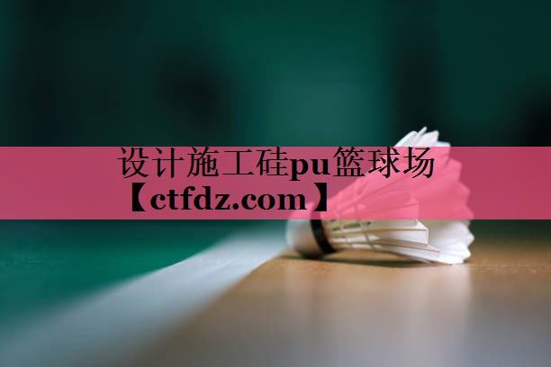 设计施工硅pu篮球场 设计施工硅pu篮球场