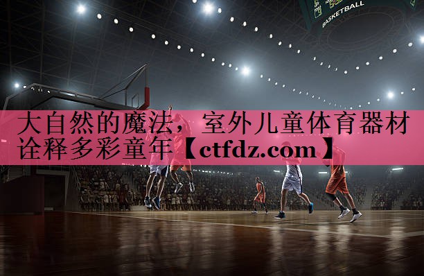 大自然的魔法，室外儿童体育器材诠释多彩童年