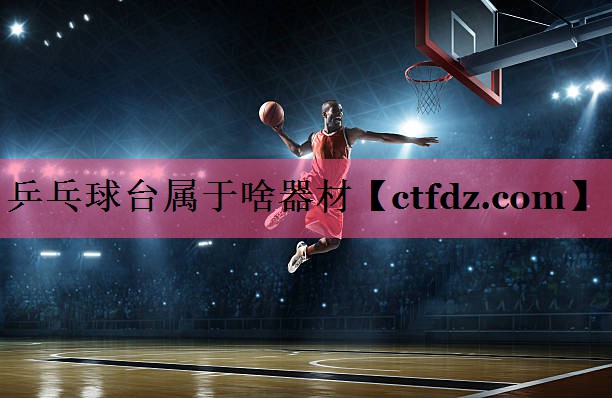 乒乓球台属于啥器材 乒乓球台属于啥器材