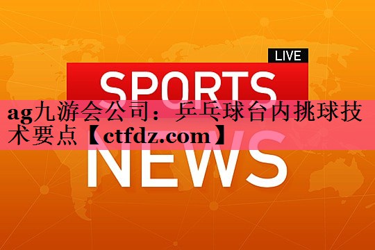 乒乓球台内挑球技术要点 乒乓球台内挑球技术要点